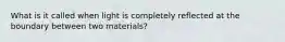 What is it called when light is completely reflected at the boundary between two materials?