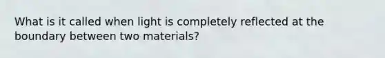 What is it called when light is completely reflected at the boundary between two materials?