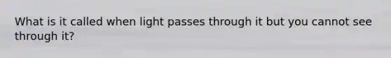 What is it called when light passes through it but you cannot see through it?