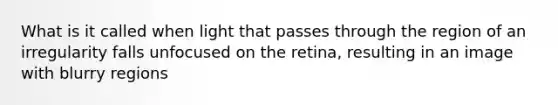 What is it called when light that passes through the region of an irregularity falls unfocused on the​ retina, resulting in an image with blurry​ regions