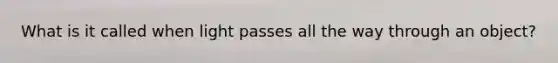 What is it called when light passes all the way through an object?