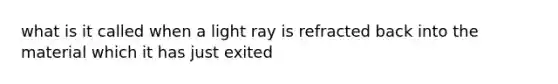 what is it called when a light ray is refracted back into the material which it has just exited