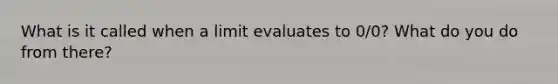 What is it called when a limit evaluates to 0/0? What do you do from there?