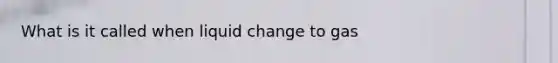 What is it called when liquid change to gas