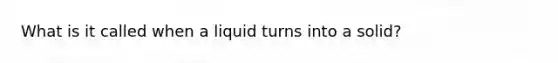 What is it called when a liquid turns into a solid?