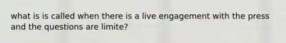 what is is called when there is a live engagement with the press and the questions are limite?