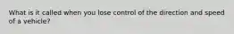 What is it called when you lose control of the direction and speed of a vehicle?