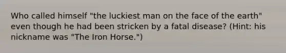 Who called himself "the luckiest man on the face of the earth" even though he had been stricken by a fatal disease? (Hint: his nickname was "The Iron Horse.")