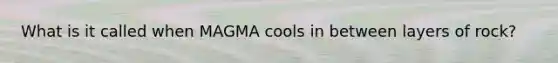 What is it called when MAGMA cools in between layers of rock?