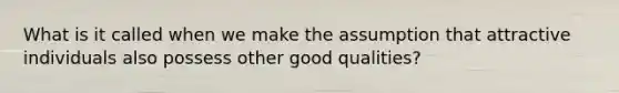 What is it called when we make the assumption that attractive individuals also possess other good qualities?