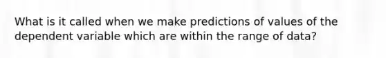 What is it called when we make predictions of values of the dependent variable which are within the range of data?