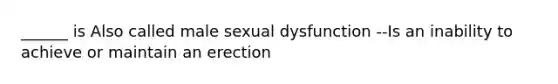 ______ is Also called male sexual dysfunction --Is an inability to achieve or maintain an erection