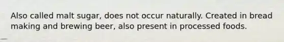 Also called malt sugar, does not occur naturally. Created in bread making and brewing beer, also present in processed foods.