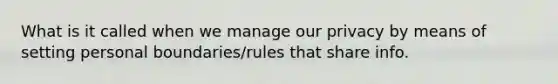 What is it called when we manage our privacy by means of setting personal boundaries/rules that share info.