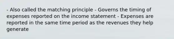 - Also called the matching principle - Governs the timing of expenses reported on the income statement - Expenses are reported in the same time period as the revenues they help generate