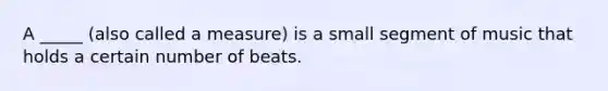 A _____ (also called a measure) is a small segment of music that holds a certain number of beats.