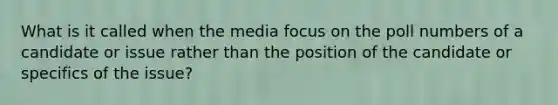 What is it called when the media focus on the poll numbers of a candidate or issue rather than the position of the candidate or specifics of the issue?