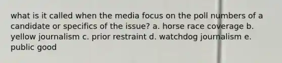 what is it called when the media focus on the poll numbers of a candidate or specifics of the issue? a. horse race coverage b. yellow journalism c. prior restraint d. watchdog journalism e. public good