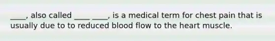 ____, also called ____ ____, is a medical term for chest pain that is usually due to to reduced blood flow to the heart muscle.