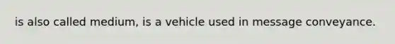 is also called medium, is a vehicle used in message conveyance.