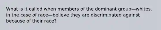 What is it called when members of the dominant group—whites, in the case of race—believe they are discriminated against because of their race?