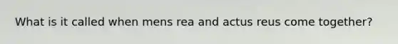 What is it called when mens rea and actus reus come together?