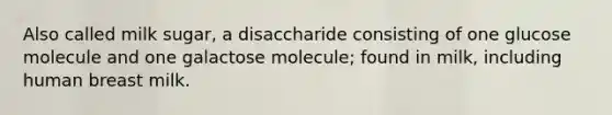 Also called milk sugar, a disaccharide consisting of one glucose molecule and one galactose molecule; found in milk, including human breast milk.