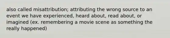 also called misattribution; attributing the wrong source to an event we have experienced, heard about, read about, or imagined (ex. remembering a movie scene as something the really happened)