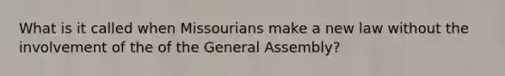 What is it called when Missourians make a new law without the involvement of the of the General Assembly?