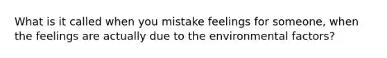 What is it called when you mistake feelings for someone, when the feelings are actually due to the environmental factors?