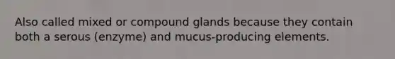 Also called mixed or compound glands because they contain both a serous (enzyme) and mucus-producing elements.