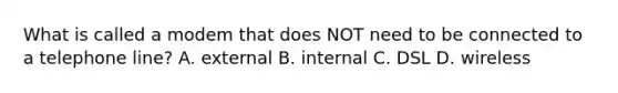 What is called a modem that does NOT need to be connected to a telephone line? A. external B. internal C. DSL D. wireless