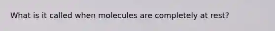 What is it called when molecules are completely at rest?