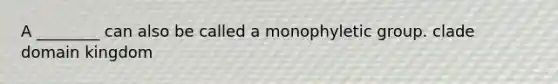 A ________ can also be called a monophyletic group. clade domain kingdom