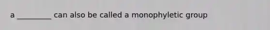 a _________ can also be called a monophyletic group