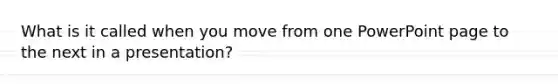 What is it called when you move from one PowerPoint page to the next in a presentation?