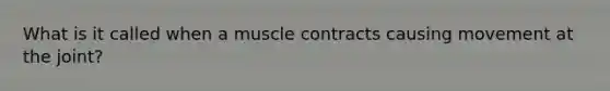 What is it called when a muscle contracts causing movement at the joint?