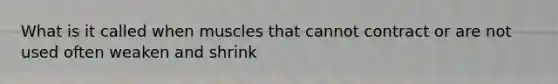 What is it called when muscles that cannot contract or are not used often weaken and shrink