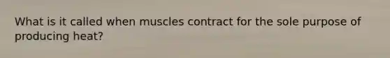 What is it called when muscles contract for the sole purpose of producing heat?