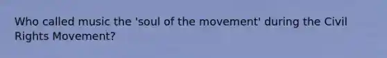 Who called music the 'soul of the movement' during the Civil Rights Movement?