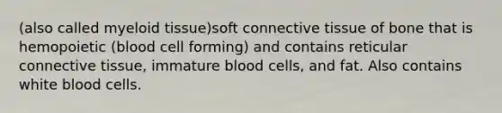 (also called myeloid tissue)soft connective tissue of bone that is hemopoietic (blood cell forming) and contains reticular connective tissue, immature blood cells, and fat. Also contains white blood cells.