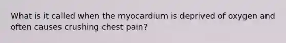 What is it called when the myocardium is deprived of oxygen and often causes crushing chest pain?