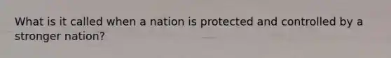 What is it called when a nation is protected and controlled by a stronger nation?