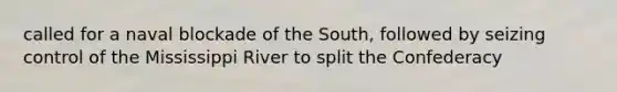 called for a naval blockade of the South, followed by seizing control of the Mississippi River to split the Confederacy