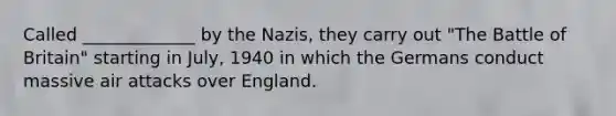 Called _____________ by the Nazis, they carry out "The Battle of Britain" starting in July, 1940 in which the Germans conduct massive air attacks over England.