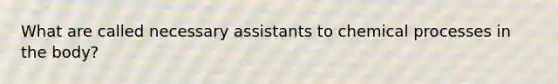 What are called necessary assistants to chemical processes in the body?