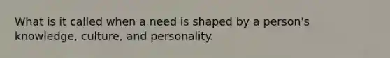 What is it called when a need is shaped by a person's knowledge, culture, and personality.