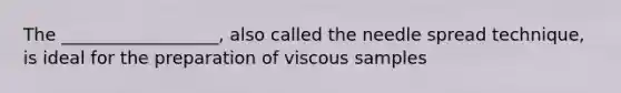 The __________________, also called the needle spread technique, is ideal for the preparation of viscous samples