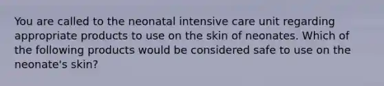 You are called to the neonatal intensive care unit regarding appropriate products to use on the skin of neonates. Which of the following products would be considered safe to use on the neonate's skin?