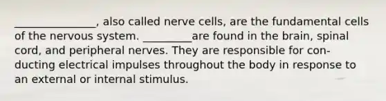 _______________, also called nerve cells, are the fundamental cells of the <a href='https://www.questionai.com/knowledge/kThdVqrsqy-nervous-system' class='anchor-knowledge'>nervous system</a>. _________are found in <a href='https://www.questionai.com/knowledge/kLMtJeqKp6-the-brain' class='anchor-knowledge'>the brain</a>, spinal cord, and peripheral nerves. They are responsible for con- ducting electrical impulses throughout the body in response to an external or internal stimulus.